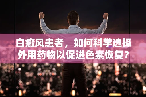 白癜风患者，如何科学选择外用药物以促进色素恢复？