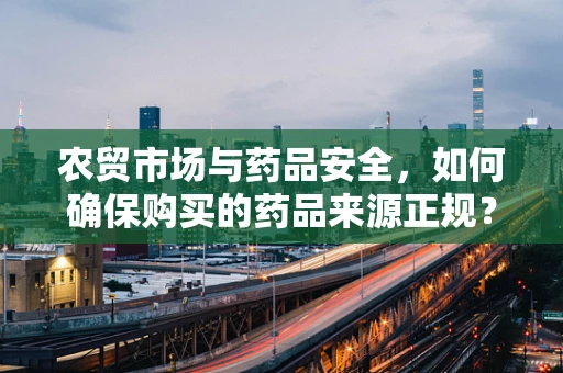 农贸市场与药品安全，如何确保购买的药品来源正规？