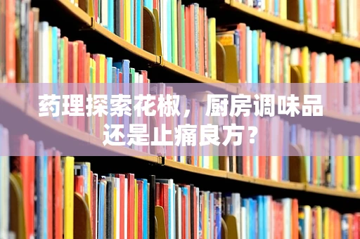 药理探索花椒，厨房调味品还是止痛良方？