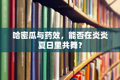 哈密瓜与药效，能否在炎炎夏日里共舞？