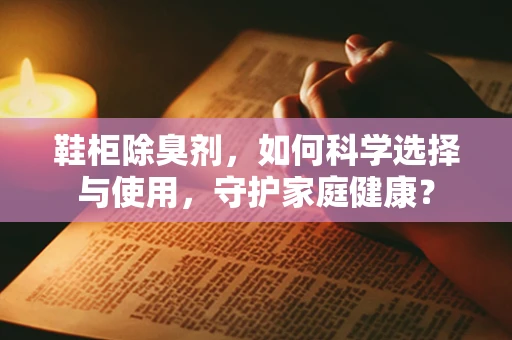 鞋柜除臭剂，如何科学选择与使用，守护家庭健康？