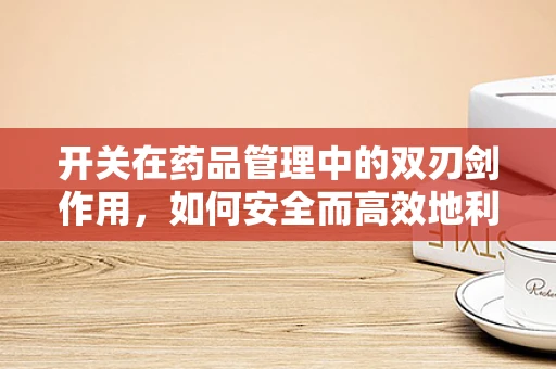 开关在药品管理中的双刃剑作用，如何安全而高效地利用？