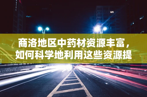 商洛地区中药材资源丰富，如何科学地利用这些资源提升当地医药产业？