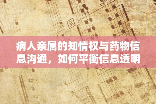 病人亲属的知情权与药物信息沟通，如何平衡信息透明与隐私保护？