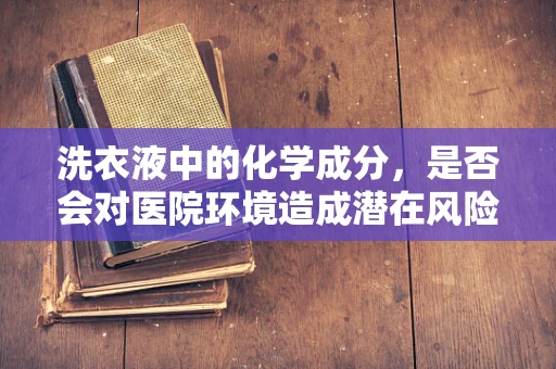 洗衣液中的化学成分，是否会对医院环境造成潜在风险？