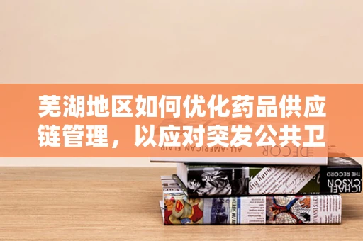 芜湖地区如何优化药品供应链管理，以应对突发公共卫生事件？