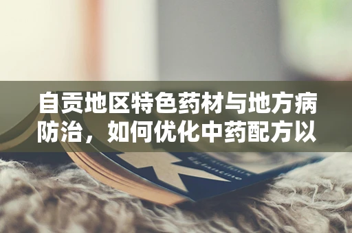 自贡地区特色药材与地方病防治，如何优化中药配方以应对井盐病挑战？
