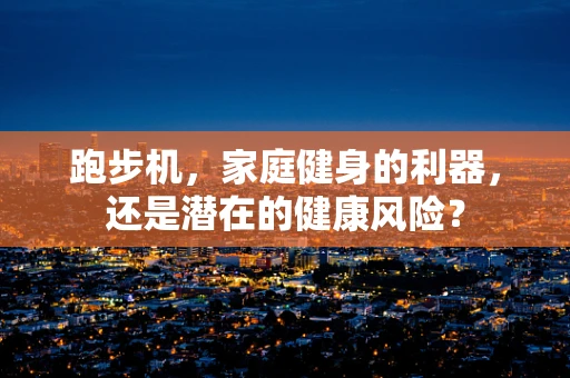 跑步机，家庭健身的利器，还是潜在的健康风险？