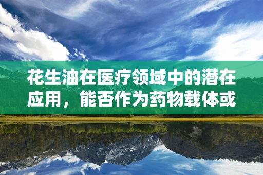 花生油在医疗领域中的潜在应用，能否作为药物载体或辅助治疗？