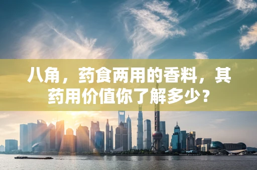 八角，药食两用的香料，其药用价值你了解多少？
