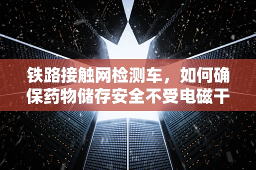 铁路接触网检测车，如何确保药物储存安全不受电磁干扰？