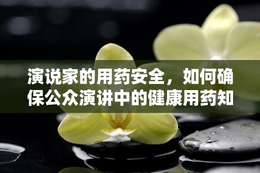 演说家的用药安全，如何确保公众演讲中的健康用药知识传递？