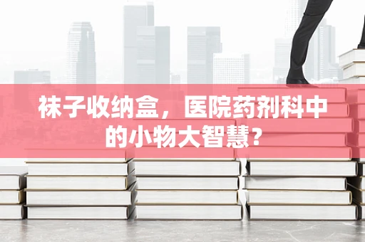 袜子收纳盒，医院药剂科中的小物大智慧？