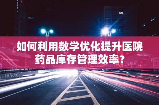 如何利用数学优化提升医院药品库存管理效率？