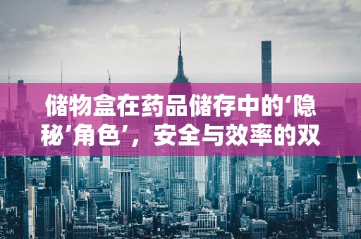 储物盒在药品储存中的‘隐秘’角色’，安全与效率的双重保障？