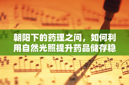 朝阳下的药理之问，如何利用自然光照提升药品储存稳定性？