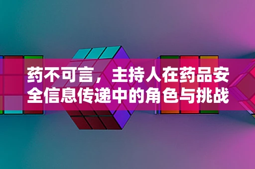 药不可言，主持人在药品安全信息传递中的角色与挑战