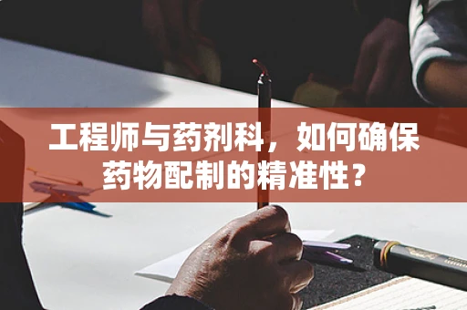 工程师与药剂科，如何确保药物配制的精准性？