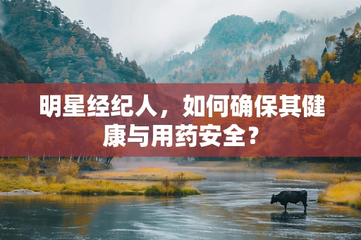 明星经纪人，如何确保其健康与用药安全？