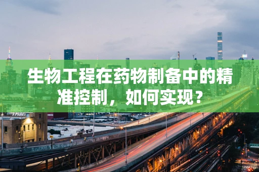 生物工程在药物制备中的精准控制，如何实现？