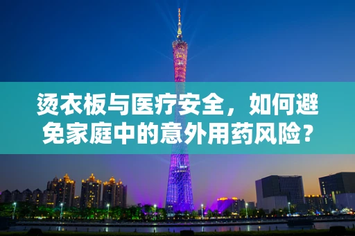 烫衣板与医疗安全，如何避免家庭中的意外用药风险？