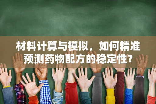 材料计算与模拟，如何精准预测药物配方的稳定性？