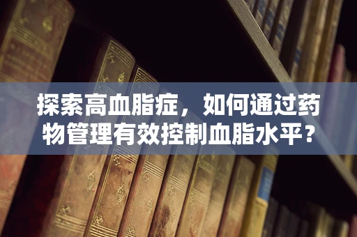 探索高血脂症，如何通过药物管理有效控制血脂水平？