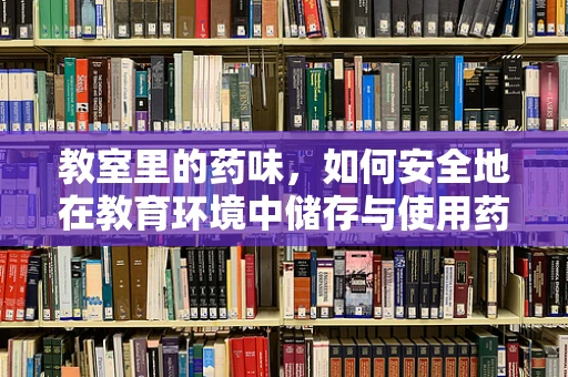 教室里的药味，如何安全地在教育环境中储存与使用药品？