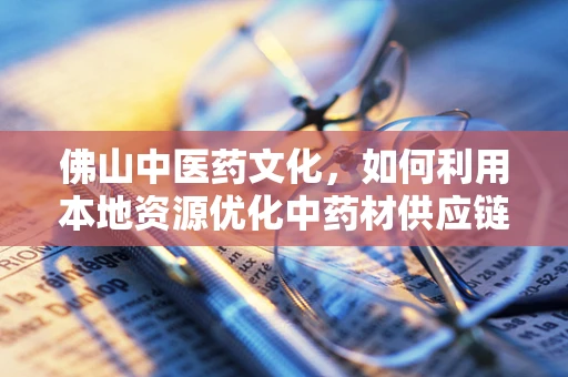 佛山中医药文化，如何利用本地资源优化中药材供应链？