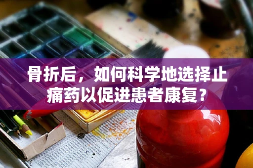 骨折后，如何科学地选择止痛药以促进患者康复？