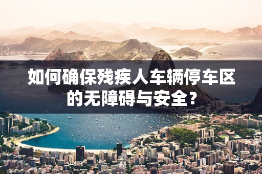 如何确保残疾人车辆停车区的无障碍与安全？