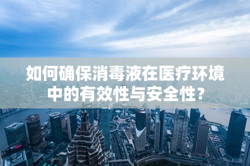 如何确保消毒液在医疗环境中的有效性与安全性？