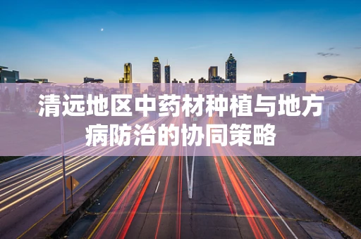 清远地区中药材种植与地方病防治的协同策略
