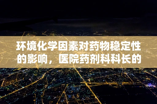 环境化学因素对药物稳定性的影响，医院药剂科科长的视角
