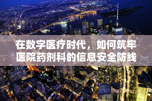 在数字医疗时代，如何筑牢医院药剂科的信息安全防线？