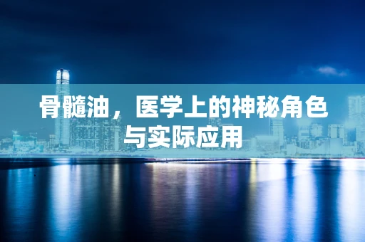 骨髓油，医学上的神秘角色与实际应用
