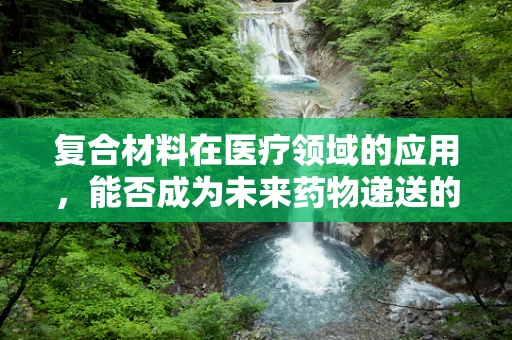 复合材料在医疗领域的应用，能否成为未来药物递送的新篇章？