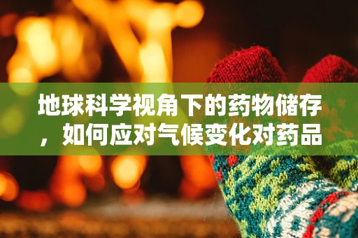 地球科学视角下的药物储存，如何应对气候变化对药品稳定性的影响？