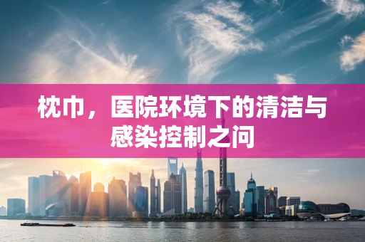 枕巾，医院环境下的清洁与感染控制之问