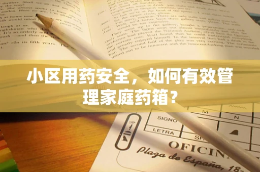 小区用药安全，如何有效管理家庭药箱？