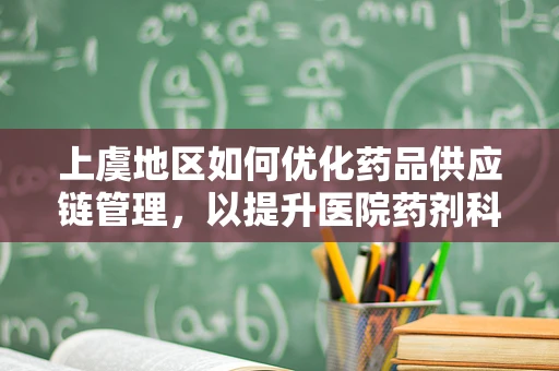 上虞地区如何优化药品供应链管理，以提升医院药剂科效率？