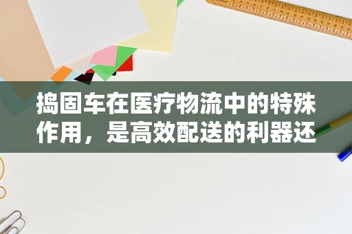 捣固车在医疗物流中的特殊作用，是高效配送的利器还是安全隐患的源头？