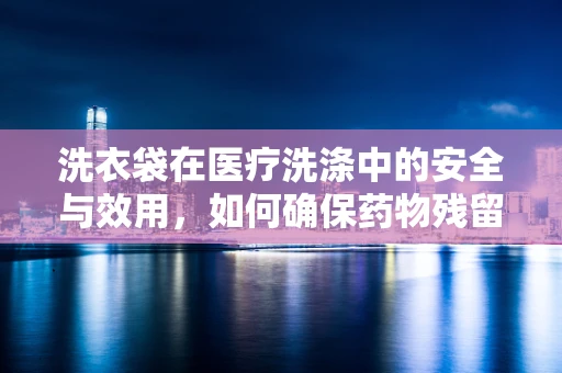 洗衣袋在医疗洗涤中的安全与效用，如何确保药物残留不外泄？