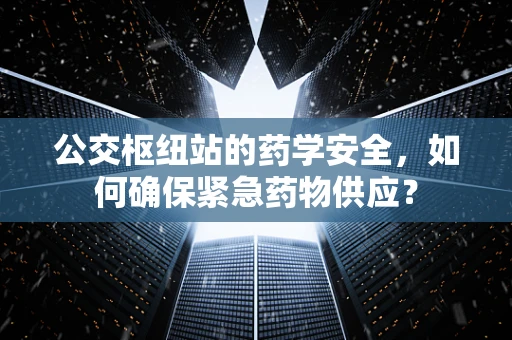 公交枢纽站的药学安全，如何确保紧急药物供应？