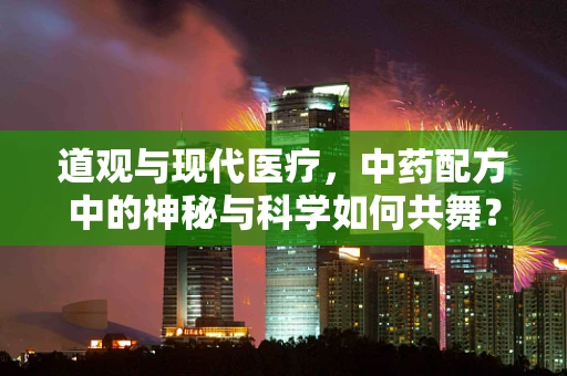 道观与现代医疗，中药配方中的神秘与科学如何共舞？