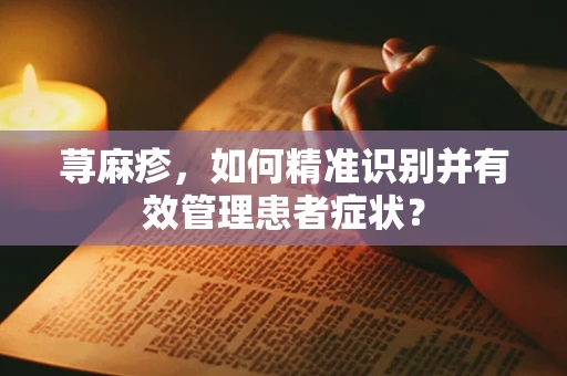 荨麻疹，如何精准识别并有效管理患者症状？