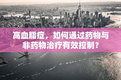 高血脂症，如何通过药物与非药物治疗有效控制？