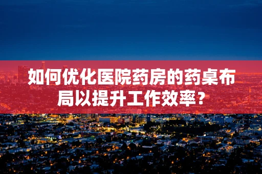 如何优化医院药房的药桌布局以提升工作效率？