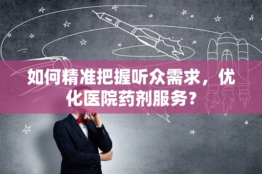 如何精准把握听众需求，优化医院药剂服务？