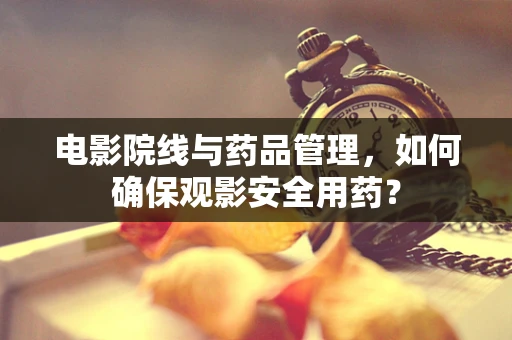 电影院线与药品管理，如何确保观影安全用药？